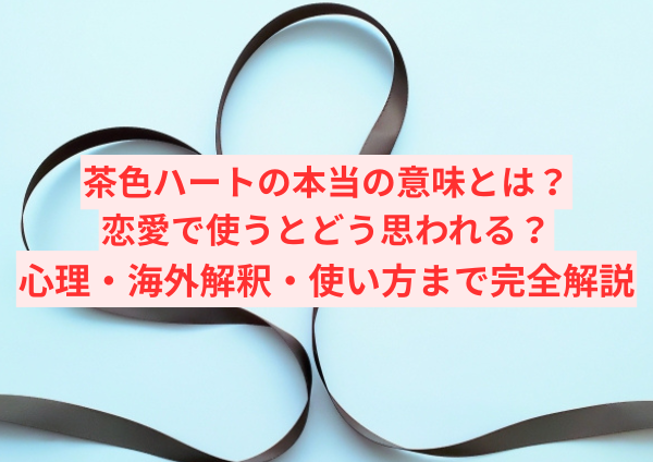 茶色ハートの本当の意味とは？恋愛で使うとどう思われる？心理・海外解釈・使い方まで完全解説
