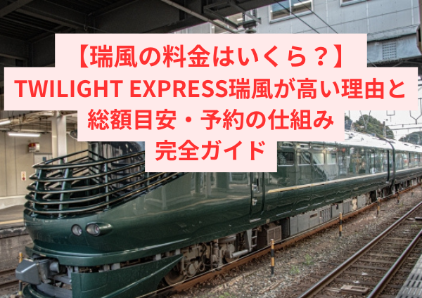 【瑞風の料金はいくら？】TWILIGHT EXPRESS瑞風が高い理由と総額目安・予約の仕組み完全ガイド