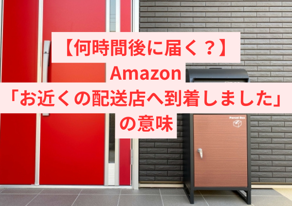 【何時間後に届く？】Amazon「お近くの配送店へ到着しました」の意味