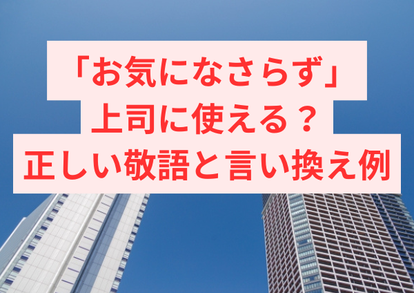 【失礼になる？】「お気になさらず」は上司に使える？目上に伝わる正しい敬語と言い換え例【例文あり】
