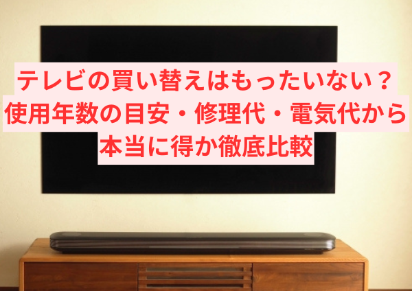 テレビの買い替えはもったいない？使用年数の目安・修理代・電気代から本当に得か徹底比較