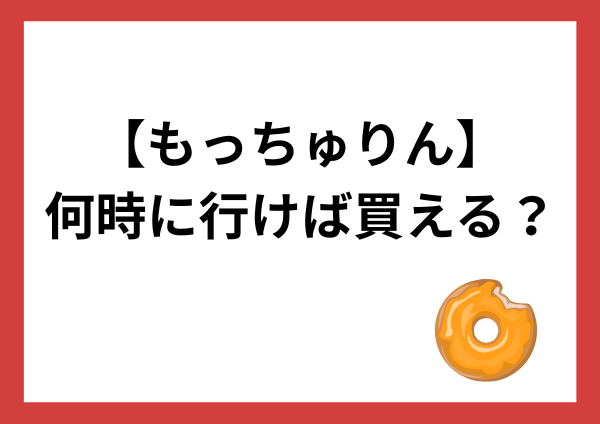 もっちゅりんは何時に行けば買える？販売時間・焼き上がり時間・予約のコツを解説