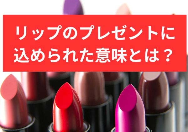 リップのプレゼントに込められた意味とは？恋人・友達・家族別の意味や喜ばれる選び方を徹底解説