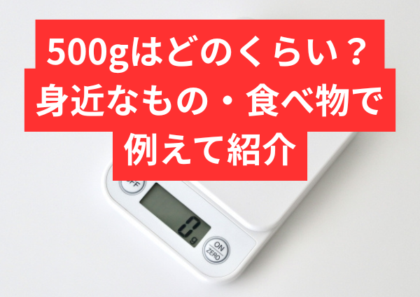 500gはどのくらい？身近なもの・食べ物でわかりやすく例えて紹介