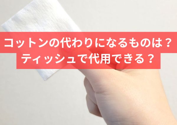 コットンの代わりになるものは？ティッシュで代用できる？化粧水・ネイルなど用途別に紹介